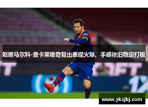 赵继马尔科-查卡莱维奇复出表现火爆，手感依旧稳定打板