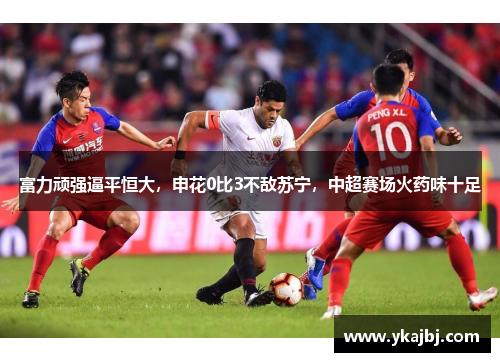 富力顽强逼平恒大，申花0比3不敌苏宁，中超赛场火药味十足