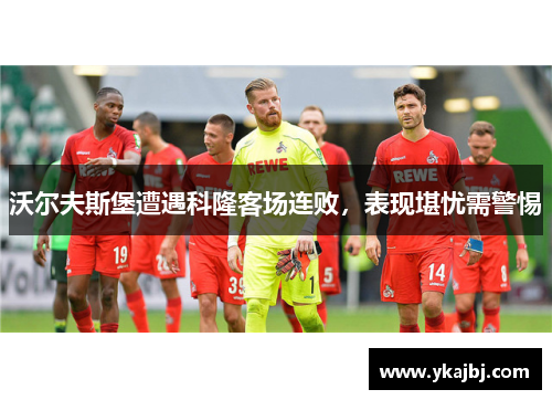 沃尔夫斯堡遭遇科隆客场连败，表现堪忧需警惕