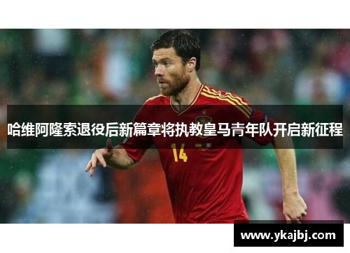 哈维阿隆索退役后新篇章将执教皇马青年队开启新征程