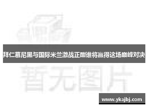拜仁慕尼黑与国际米兰激战正酣谁将赢得这场巅峰对决