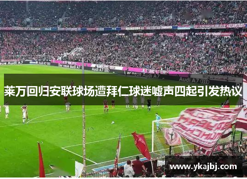 莱万回归安联球场遭拜仁球迷嘘声四起引发热议