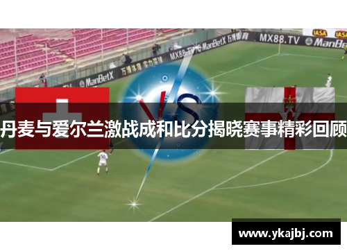 丹麦与爱尔兰激战成和比分揭晓赛事精彩回顾