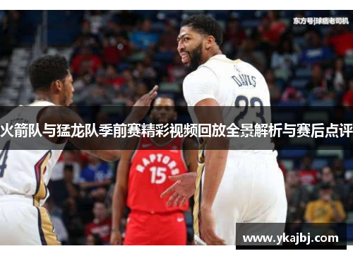 火箭队与猛龙队季前赛精彩视频回放全景解析与赛后点评